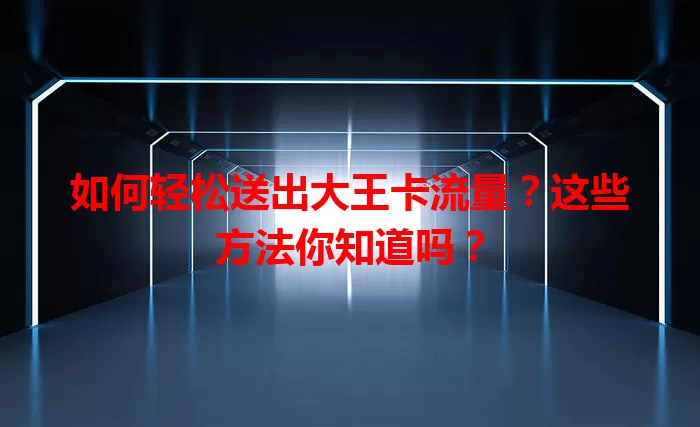 如何轻松送出大王卡流量？这些方法你知道吗？
