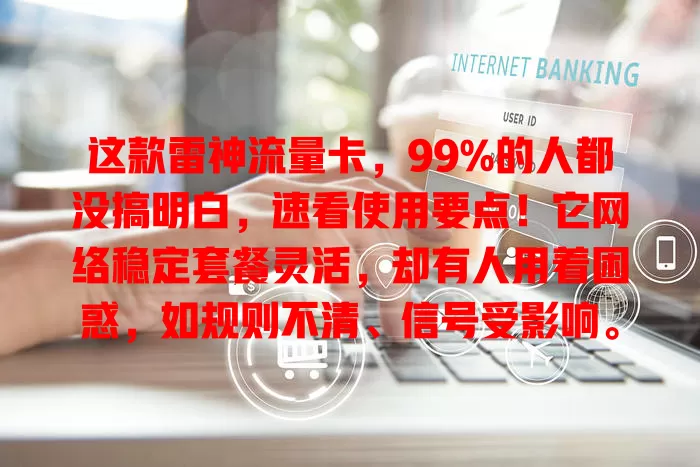 这款雷神流量卡，99%的人都没搞明白，速看使用要点！它网络稳定套餐灵活，却有人用着困惑，如规则不清、信号受影响。用好它得研读套餐、遇问题找客服、关注流量，掌握要点不踩坑