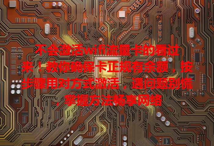 不会激活wifi流量卡的看过来！教你确保卡正规有余额，按步骤用对方式激活，遇问题别慌，掌握方法畅享网络