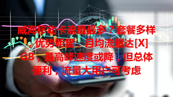威海移动卡流量最多？套餐多样，优势明显，月均流量达[X]GB，虽高峰速度或降，但总体便利，流量大用户可考虑