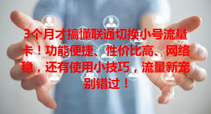 3个月才搞懂联通切换小号流量卡！功能便捷、性价比高、网络稳，还有使用小技巧，流量新宠别错过！