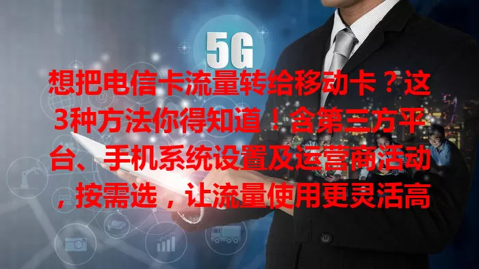 想把电信卡流量转给移动卡？这3种方法你得知道！含第三方平台、手机系统设置及运营商活动，按需选，让流量使用更灵活高效
