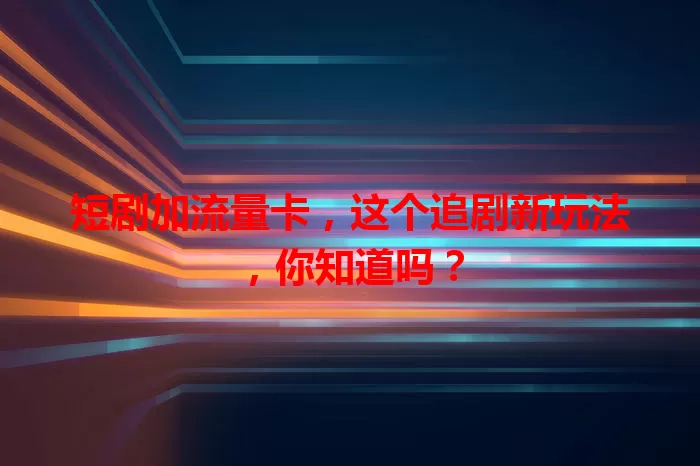 短剧加流量卡，这个追剧新玩法，你知道吗？