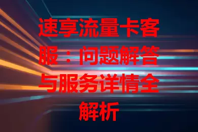 速享流量卡客服：问题解答与服务详情全解析