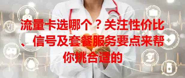 流量卡选哪个？关注性价比、信号及套餐服务要点来帮你挑合适的