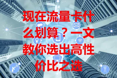 现在流量卡什么划算？一文教你选出高性价比之选