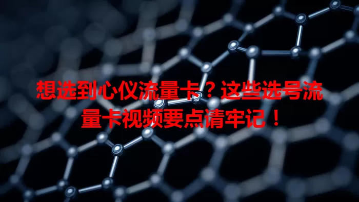 想选到心仪流量卡？这些选号流量卡视频要点请牢记！