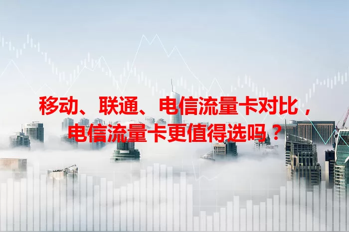 移动、联通、电信流量卡对比，电信流量卡更值得选吗？