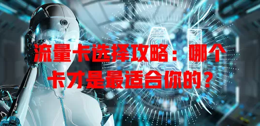 流量卡选择攻略：哪个卡才是最适合你的？