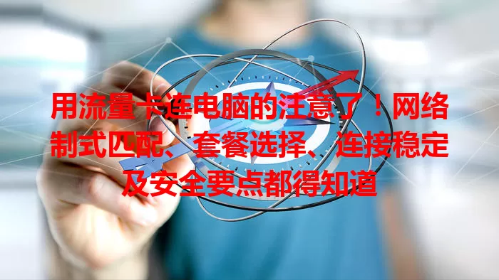 用流量卡连电脑的注意了！网络制式匹配、套餐选择、连接稳定及安全要点都得知道