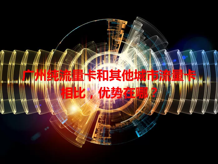 广州纯流量卡和其他城市流量卡相比，优势在哪？