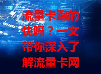 流量卡跑的快吗？一文带你深入了解流量卡网速真相
