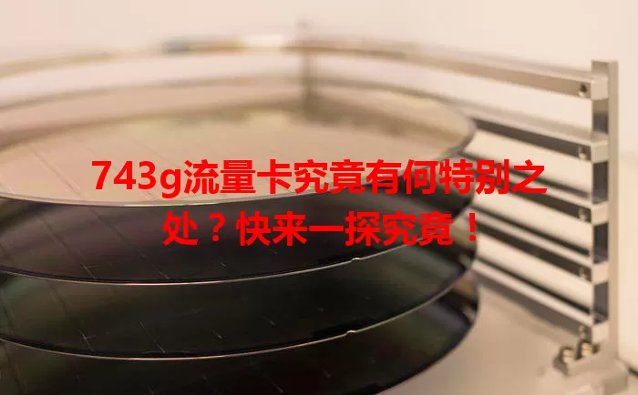 743g流量卡究竟有何特别之处？快来一探究竟！