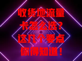 收货地流量卡怎么选？这几个要点你得知道！