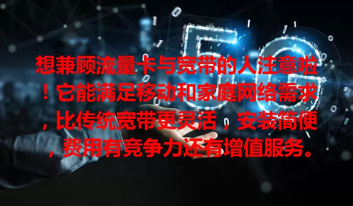 想兼顾流量卡与宽带的人注意啦！它能满足移动和家庭网络需求，比传统宽带更灵活，安装简便，费用有竞争力还有增值服务。选时要谨慎，综合考虑各因素，才能选到适合的流量卡宽带服务！
