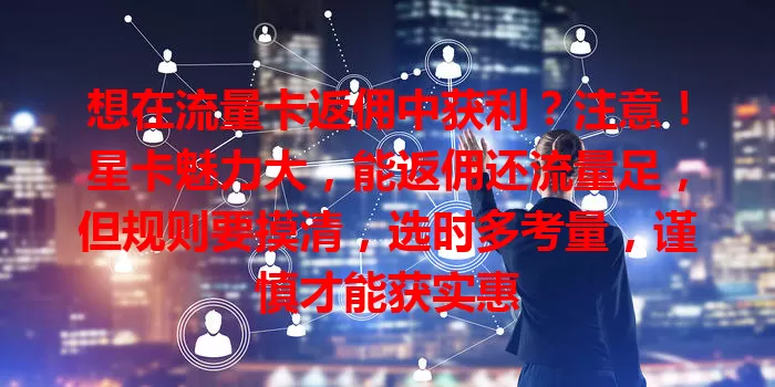 想在流量卡返佣中获利？注意！星卡魅力大，能返佣还流量足，但规则要摸清，选时多考量，谨慎才能获实惠