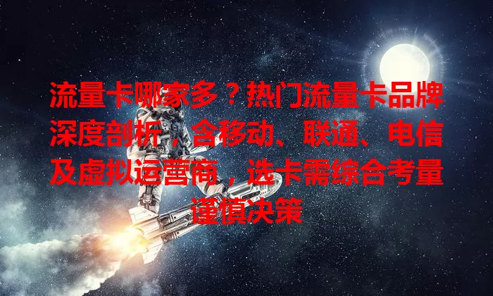流量卡哪家多？热门流量卡品牌深度剖析，含移动、联通、电信及虚拟运营商，选卡需综合考量谨慎决策