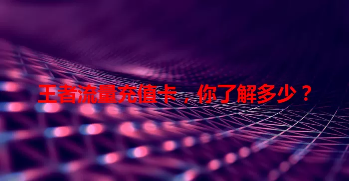 王者流量充值卡，你了解多少？