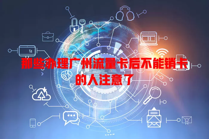 那些办理广州流量卡后不能销卡的人注意了