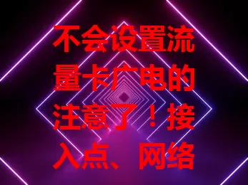 不会设置流量卡广电的注意了！接入点、网络模式、频段设置全攻略，还有安全设置要点，让你畅享优质网络服务