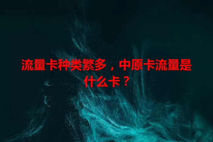 流量卡种类繁多，中原卡流量是什么卡？