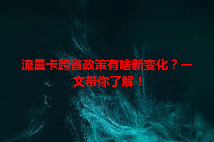流量卡跨省政策有啥新变化？一文带你了解！