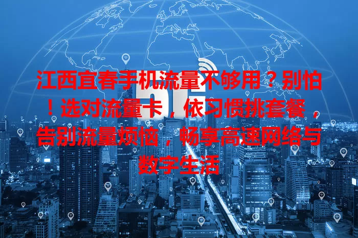 江西宜春手机流量不够用？别怕！选对流量卡，依习惯挑套餐，告别流量烦恼，畅享高速网络与数字生活