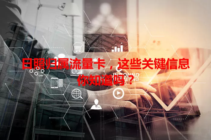 日照归属流量卡，这些关键信息你知道吗？