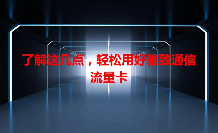 了解这几点，轻松用好雅致通信流量卡