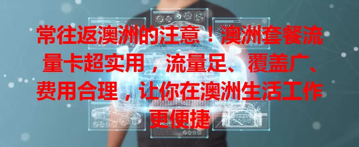 常往返澳洲的注意！澳洲套餐流量卡超实用，流量足、覆盖广、费用合理，让你在澳洲生活工作更便捷