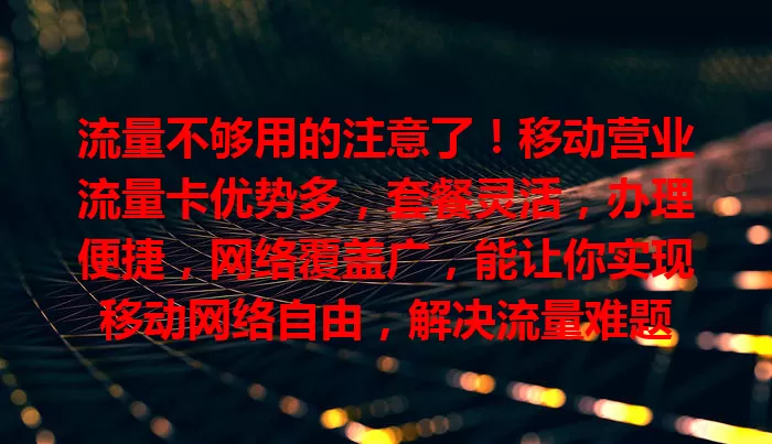 流量不够用的注意了！移动营业流量卡优势多，套餐灵活，办理便捷，网络覆盖广，能让你实现移动网络自由，解决流量难题