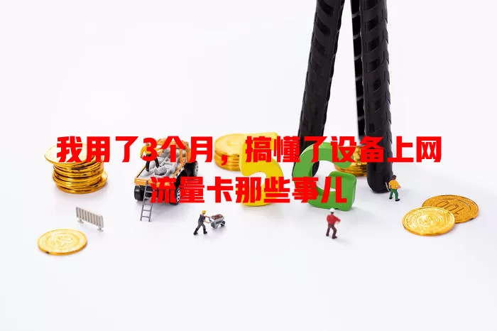 我用了3个月，搞懂了设备上网流量卡那些事儿