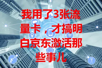 我用了3张流量卡，才搞明白京东激活那些事儿