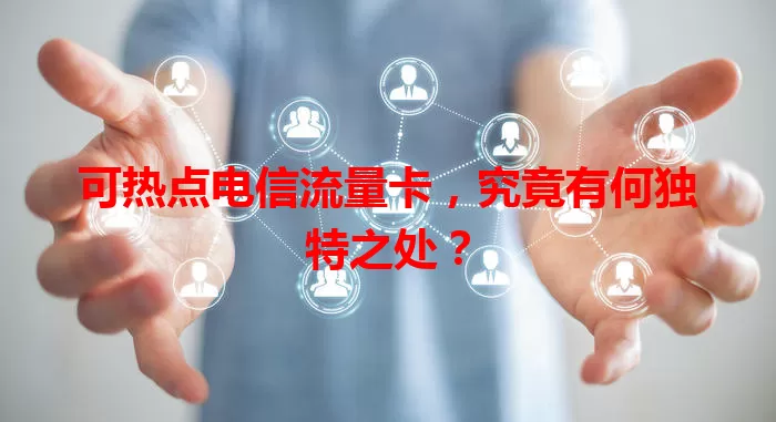 可热点电信流量卡，究竟有何独特之处？