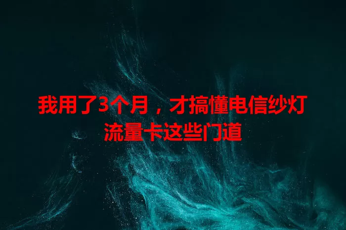 我用了3个月，才搞懂电信纱灯流量卡这些门道
