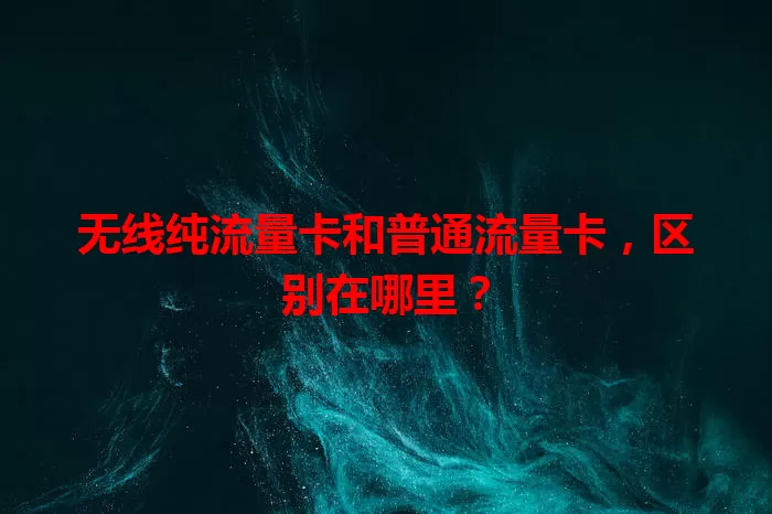 无线纯流量卡和普通流量卡，区别在哪里？