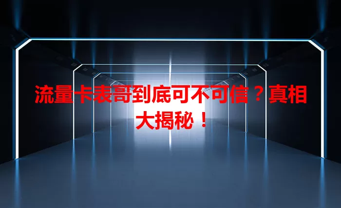 流量卡表哥到底可不可信？真相大揭秘！