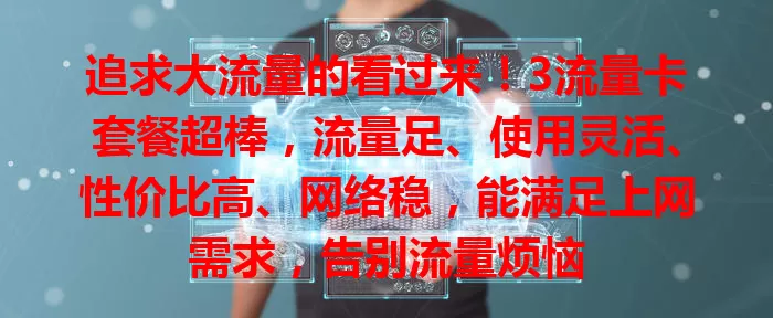 追求大流量的看过来！3流量卡套餐超棒，流量足、使用灵活、性价比高、网络稳，能满足上网需求，告别流量烦恼