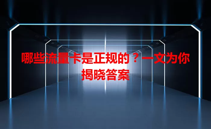 哪些流量卡是正规的？一文为你揭晓答案