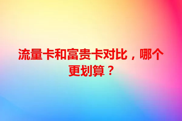 流量卡和富贵卡对比，哪个更划算？