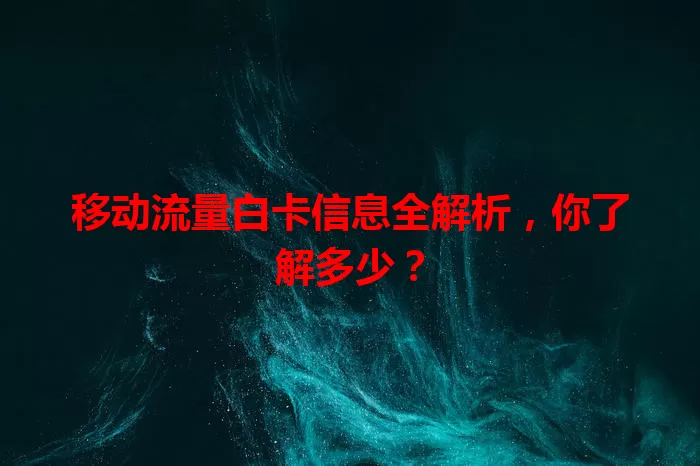 移动流量白卡信息全解析，你了解多少？
