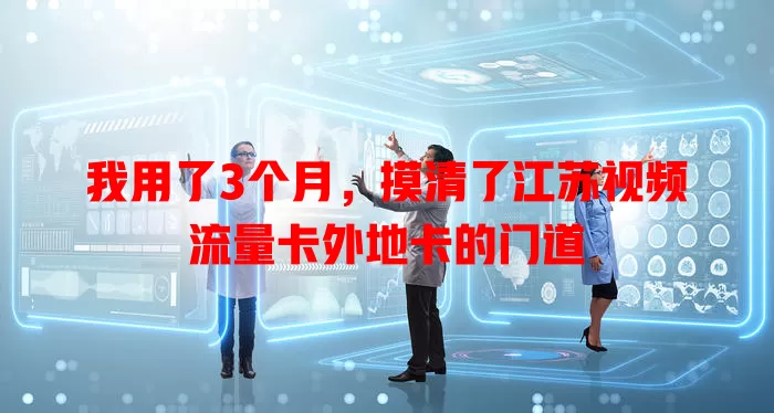 我用了3个月，摸清了江苏视频流量卡外地卡的门道
