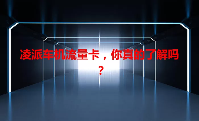 凌派车机流量卡，你真的了解吗？