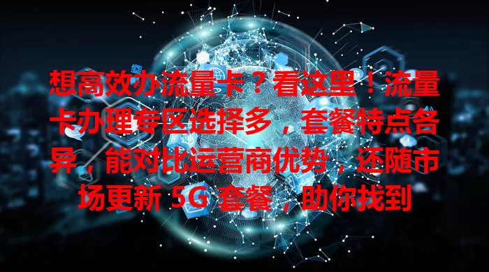 想高效办流量卡？看这里！流量卡办理专区选择多，套餐特点各异，能对比运营商优势，还随市场更新 5G 套餐，助你找到契合需求的上网帮手，开启便捷网络生活