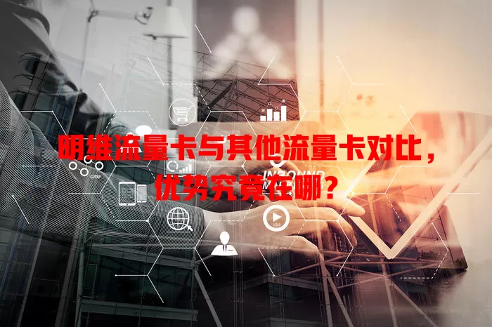 明维流量卡与其他流量卡对比，优势究竟在哪？