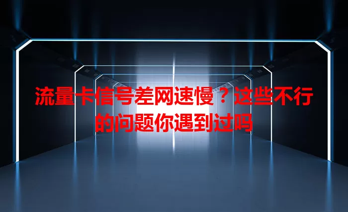 流量卡信号差网速慢？这些不行的问题你遇到过吗