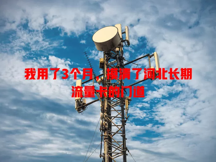 我用了3个月，摸清了河北长期流量卡的门道