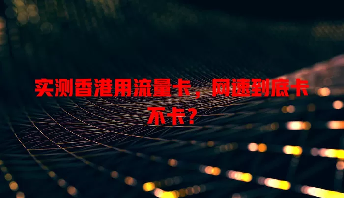 实测香港用流量卡，网速到底卡不卡？