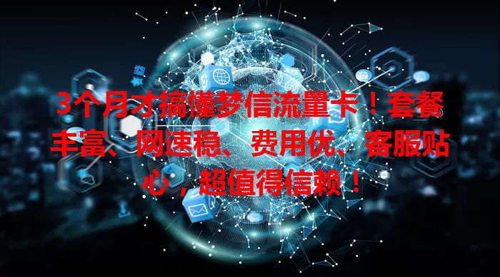 3个月才搞懂梦信流量卡！套餐丰富、网速稳、费用优、客服贴心，超值得信赖！
