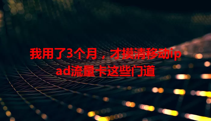 我用了3个月，才摸清移动ipad流量卡这些门道